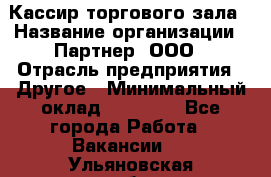 Кассир торгового зала › Название организации ­ Партнер, ООО › Отрасль предприятия ­ Другое › Минимальный оклад ­ 18 750 - Все города Работа » Вакансии   . Ульяновская обл.,Барыш г.